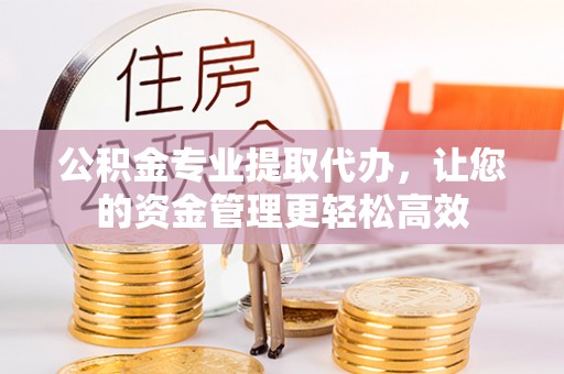 滁州公积金专业提取代办，让您的资金管理更轻松高效