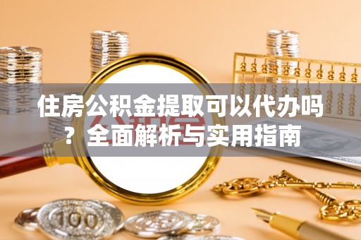 滁州住房公积金提取可以代办吗？全面解析与实用指南