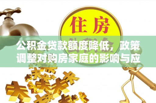 滁州公积金贷款额度降低，政策调整对购房家庭的影响与应对策略