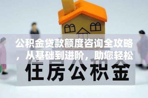 滁州公积金贷款额度咨询全攻略，从基础到进阶，助您轻松掌握关键要点