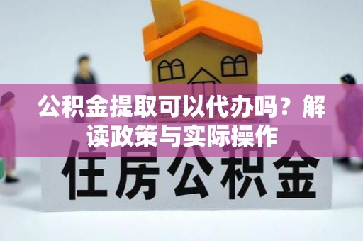 滁州公积金提取可以代办吗？解读政策与实际操作