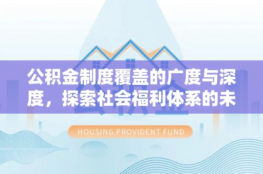 滁州公积金制度覆盖的广度与深度，探索社会福利体系的未来方向