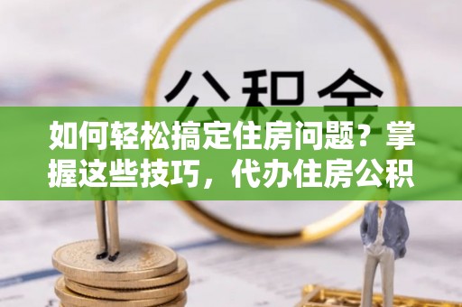 滁州如何轻松搞定住房问题？掌握这些技巧，代办住房公积金提取不再难