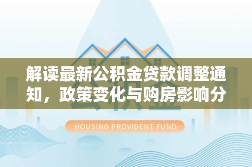 滁州解读最新公积金贷款调整通知，政策变化与购房影响分析