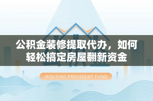 滁州公积金装修提取代办，如何轻松搞定房屋翻新资金