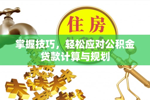滁州掌握技巧，轻松应对公积金贷款计算与规划