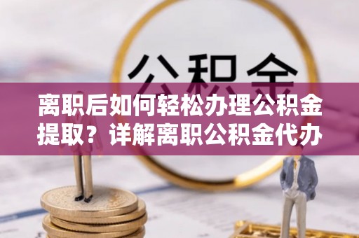 滁州离职后如何轻松办理公积金提取？详解离职公积金代办提取流程