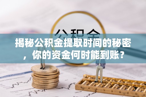 滁州揭秘公积金提取时间的秘密，你的资金何时能到账？