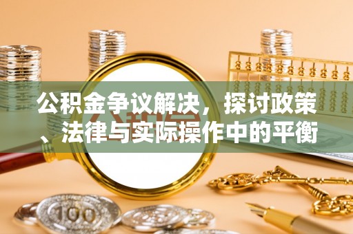 滁州公积金争议解决，探讨政策、法律与实际操作中的平衡之道