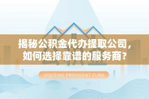 滁州揭秘公积金代办提取公司，如何选择靠谱的服务商？