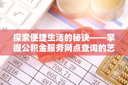 滁州探索便捷生活的秘诀——掌握公积金服务网点查询的艺术