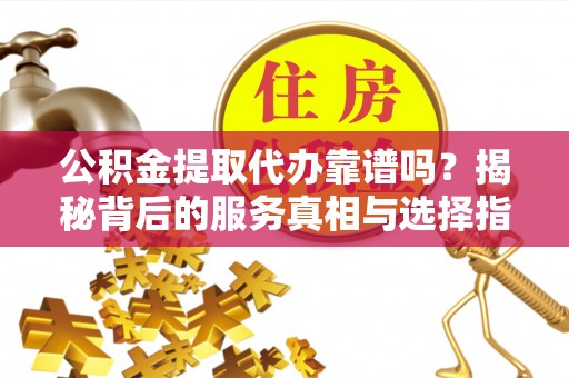 滁州公积金提取代办靠谱吗？揭秘背后的服务真相与选择指南