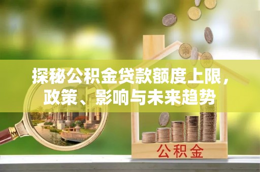 滁州探秘公积金贷款额度上限，政策、影响与未来趋势