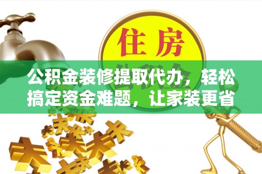 滁州公积金装修提取代办，轻松搞定资金难题，让家装更省心