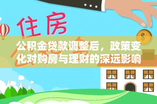 滁州公积金贷款调整后，政策变化对购房与理财的深远影响