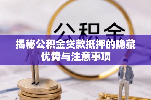 滁州揭秘公积金贷款抵押的隐藏优势与注意事项