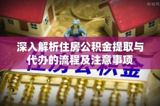 滁州深入解析住房公积金提取与代办的流程及注意事项