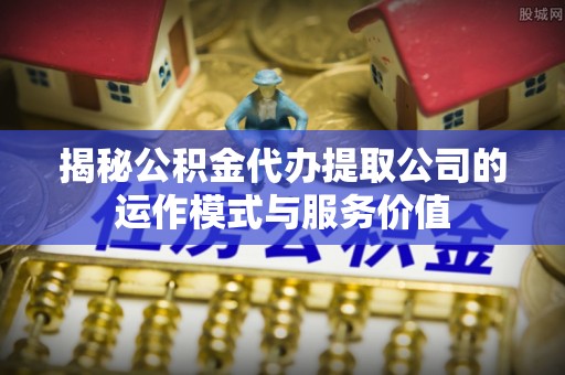 滁州揭秘公积金代办提取公司的运作模式与服务价值