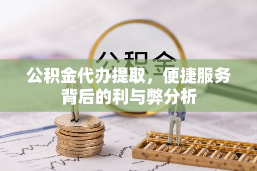 滁州公积金代办提取，便捷服务背后的利与弊分析