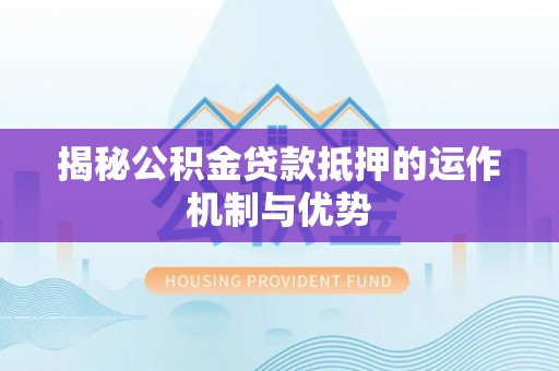 滁州揭秘公积金贷款抵押的运作机制与优势