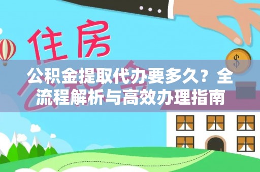 滁州公积金提取代办要多久？全流程解析与高效办理指南