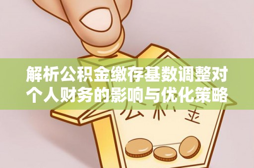 滁州解析公积金缴存基数调整对个人财务的影响与优化策略