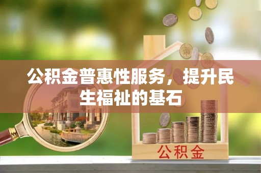 滁州公积金普惠性服务，提升民生福祉的基石