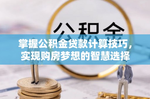 滁州掌握公积金贷款计算技巧，实现购房梦想的智慧选择