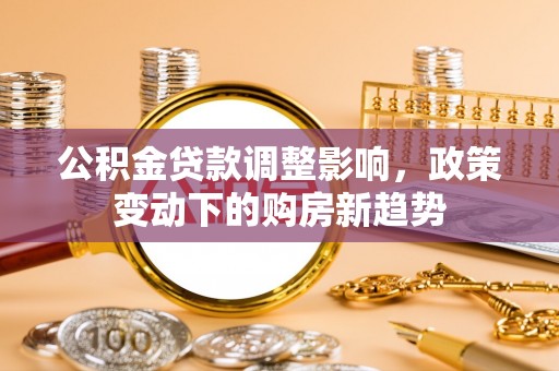 滁州公积金贷款调整影响，政策变动下的购房新趋势