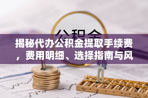 滁州揭秘代办公积金提取手续费，费用明细、选择指南与风险防范