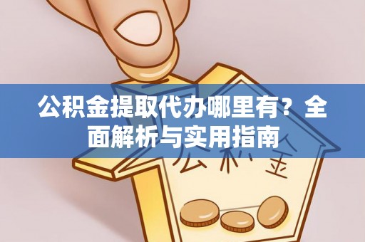滁州公积金提取代办哪里有？全面解析与实用指南