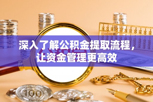 滁州深入了解公积金提取流程，让资金管理更高效
