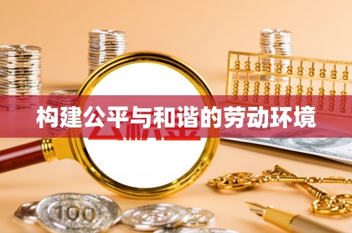 滁州构建公平与和谐的劳动环境