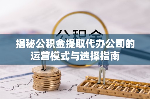 滁州揭秘公积金提取代办公司的运营模式与选择指南
