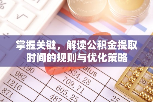 滁州掌握关键，解读公积金提取时间的规则与优化策略