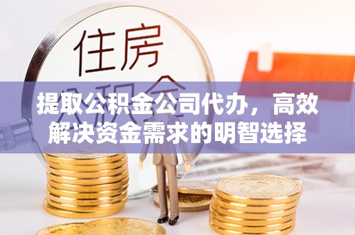 滁州提取公积金公司代办，高效解决资金需求的明智选择