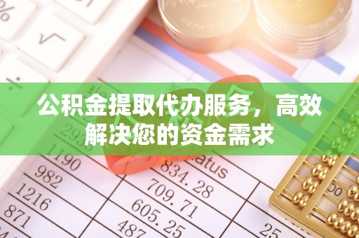 滁州公积金提取代办服务，高效解决您的资金需求
