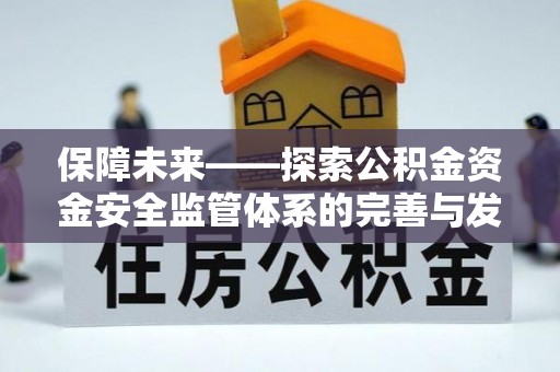 滁州保障未来——探索公积金资金安全监管体系的完善与发展
