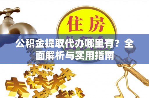 滁州公积金提取代办哪里有？全面解析与实用指南