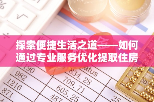 滁州探索便捷生活之道——如何通过专业服务优化提取住房公积金代办体验