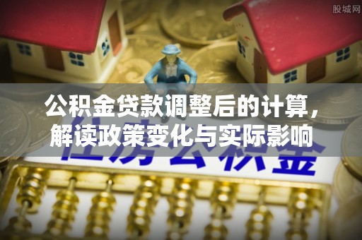 滁州公积金贷款调整后的计算，解读政策变化与实际影响