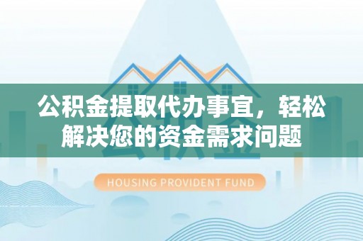 滁州公积金提取代办事宜，轻松解决您的资金需求问题