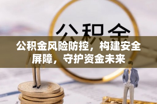 滁州公积金风险防控，构建安全屏障，守护资金未来