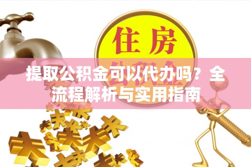 滁州提取公积金可以代办吗？全流程解析与实用指南