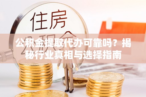 滁州公积金提取代办可靠吗？揭秘行业真相与选择指南