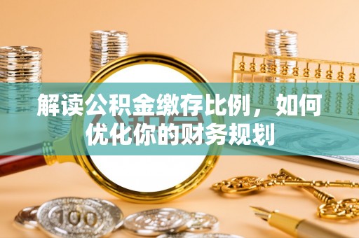 滁州解读公积金缴存比例，如何优化你的财务规划