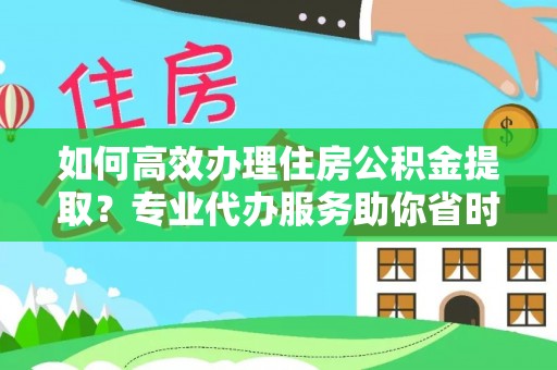 滁州如何高效办理住房公积金提取？专业代办服务助你省时省力