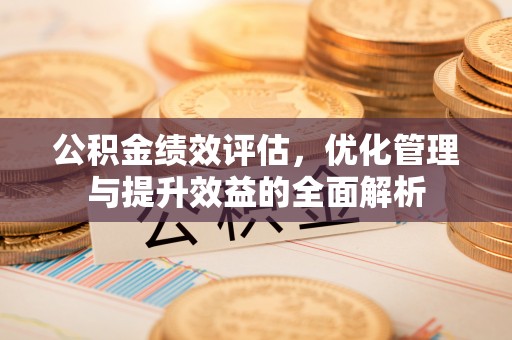 滁州公积金绩效评估，优化管理与提升效益的全面解析