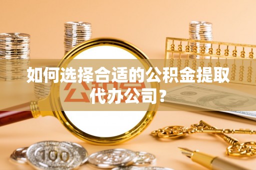 滁州如何选择合适的公积金提取代办公司？