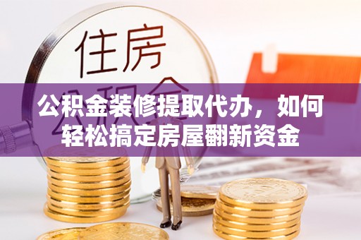 滁州公积金装修提取代办，如何轻松搞定房屋翻新资金